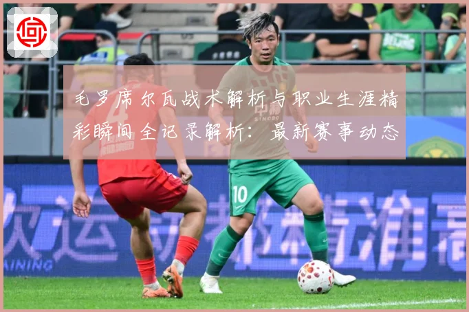 毛罗席尔瓦战术解析与职业生涯精彩瞬间全记录解析：最新赛事动态与深度分析