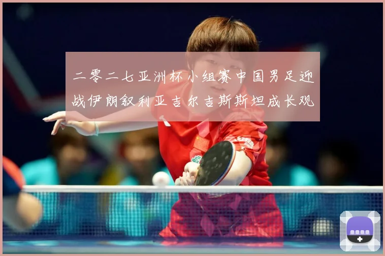 二零二七亚洲杯小组赛中国男足迎战伊朗叙利亚吉尔吉斯斯坦成长观察：最新赛事动态与深度分析