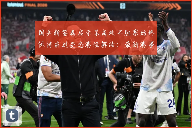 国乒新答卷启示录高处不胜寒始终保持奋进姿态赛场解读：最新赛事动态与深度分析