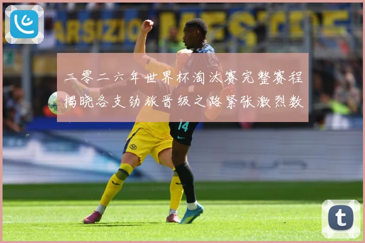 二零二六年世界杯淘汰赛完整赛程揭晓各支劲旅晋级之路紧张激烈数据研判：最新赛事动态与深度分析
