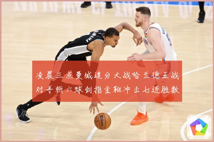 凌晨三点曼城追分大战哈兰德五战对手斩六球剑指金靴冲击七连胜数据研判：最新赛事动态与深度分析