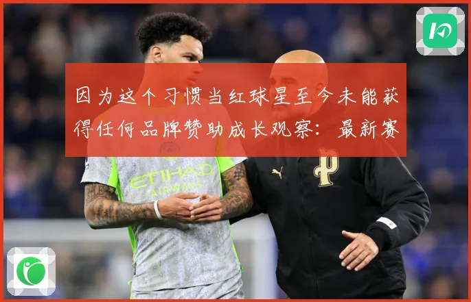 因为这个习惯当红球星至今未能获得任何品牌赞助成长观察：最新赛事动态与深度分析