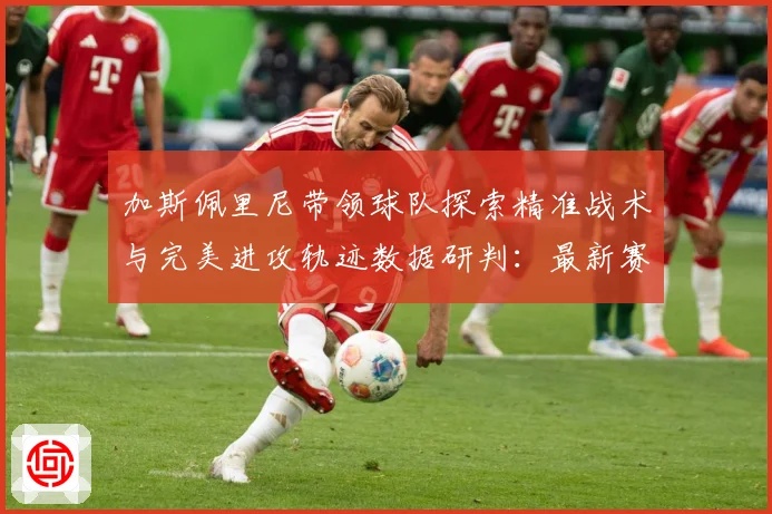 加斯佩里尼带领球队探索精准战术与完美进攻轨迹数据研判：最新赛事动态与深度分析