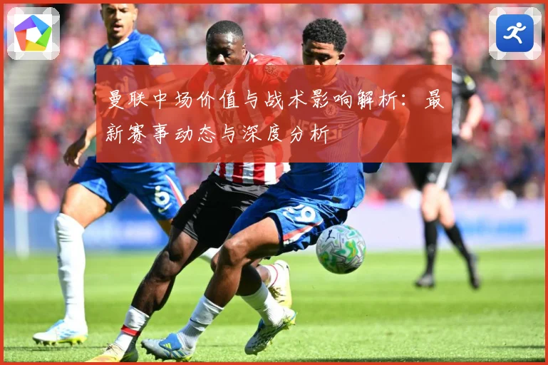 曼联中场价值与战术影响解析：最新赛事动态与深度分析