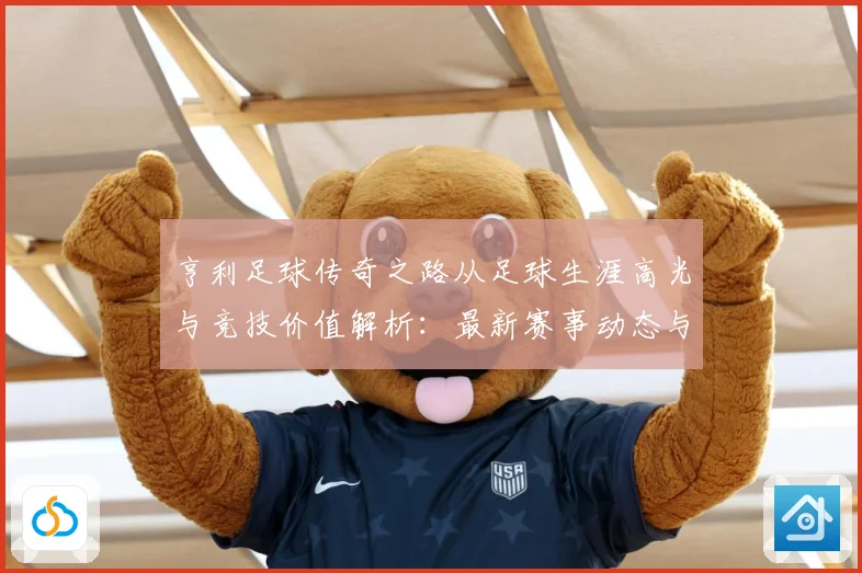 亨利足球传奇之路从足球生涯高光与竞技价值解析：最新赛事动态与深度分析