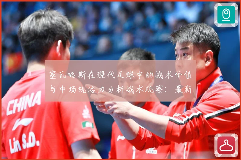 塞瓦略斯在现代足球中的战术价值与中场统治力分析战术观察：最新赛事动态与深度分析