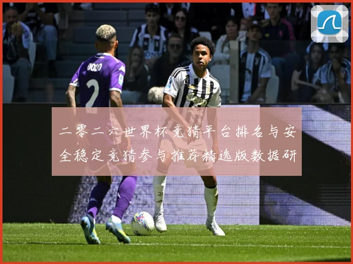 二零二六世界杯竞猜平台排名与安全稳定竞猜参与推荐精选版数据研判：最新赛事动态与深度分析