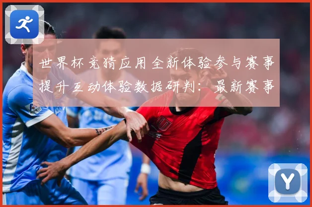 世界杯竞猜应用全新体验参与赛事提升互动体验数据研判：最新赛事动态与深度分析