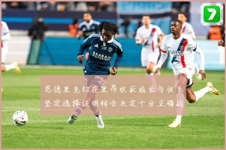 恩德里克称在里昂收获成长与快乐坚定选择证明转会决定十分正确战术观察：最新赛事动态与深度分析