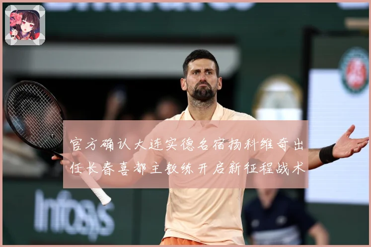 官方确认大连实德名宿扬科维奇出任长春喜都主教练开启新征程战术观察：最新赛事动态与深度分析
