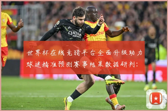 世界杯在线竞猜平台全面升级助力球迷精准预测赛事结果数据研判：最新赛事动态与深度分析