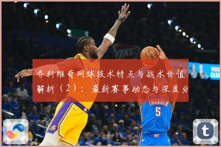 乔科维奇网球技术特点与战术价值解析（2）：最新赛事动态与深度分析