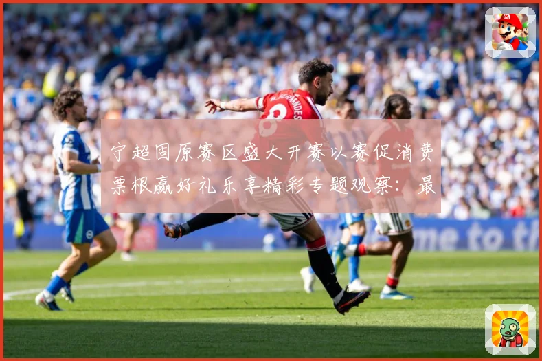 宁超固原赛区盛大开赛以赛促消费票根赢好礼乐享精彩专题观察：最新赛事动态与深度分析