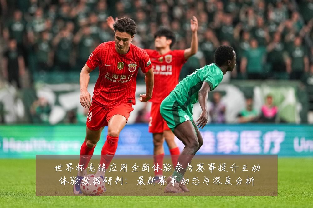 世界杯竞猜应用全新体验参与赛事提升互动体验数据研判：最新赛事动态与深度分析