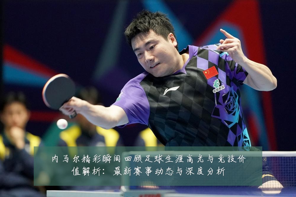 内马尔精彩瞬间回顾足球生涯高光与竞技价值解析：最新赛事动态与深度分析