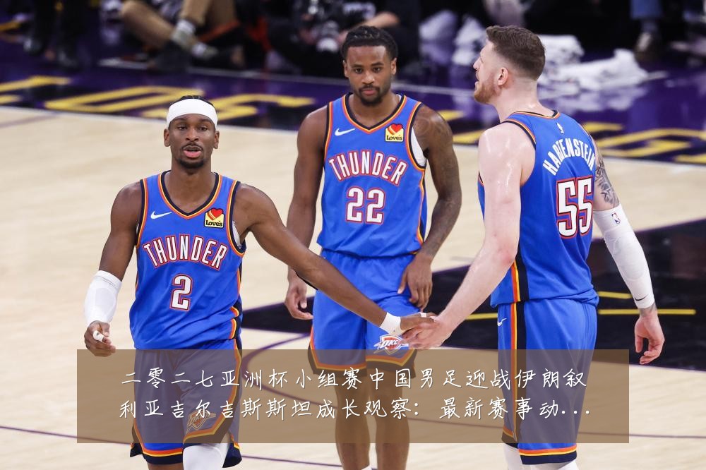 二零二七亚洲杯小组赛中国男足迎战伊朗叙利亚吉尔吉斯斯坦成长观察：最新赛事动态与深度分析