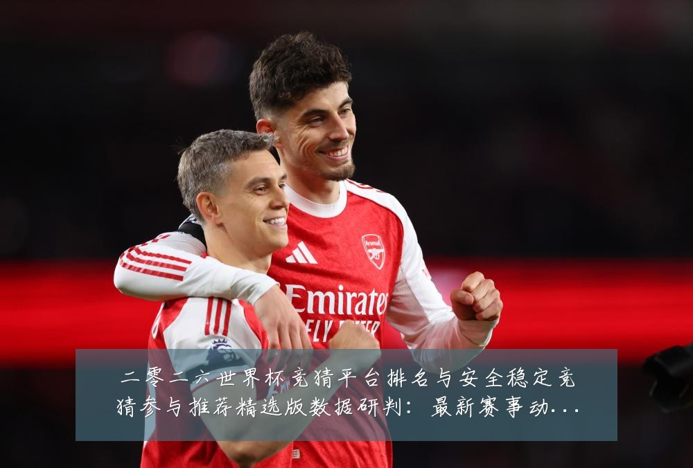 二零二六世界杯竞猜平台排名与安全稳定竞猜参与推荐精选版数据研判:最新赛事动态与深度分析
