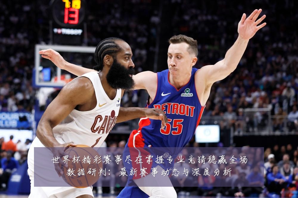 世界杯精彩赛事尽在掌握专业竞猜稳赢全场数据研判:最新赛事动态与深度分析