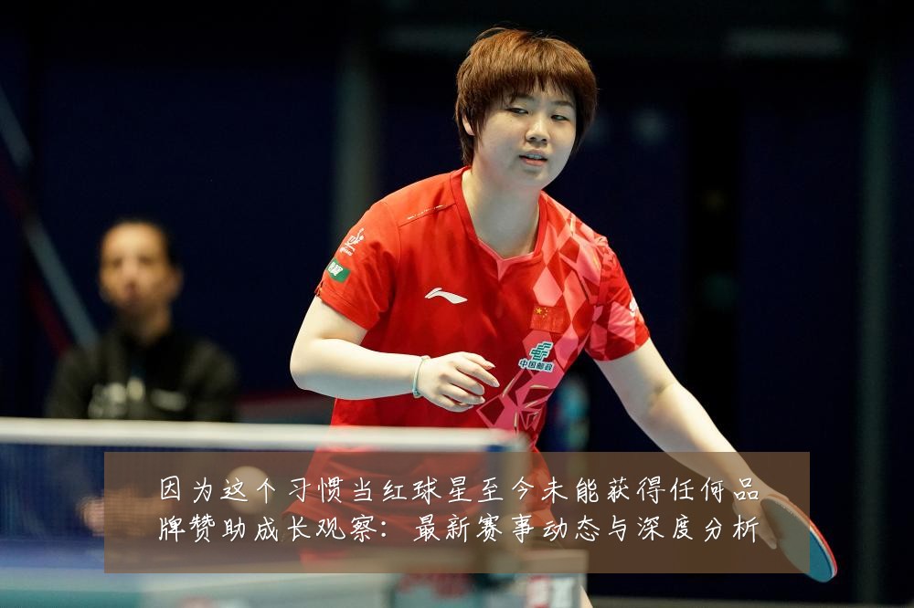 因为这个习惯当红球星至今未能获得任何品牌赞助成长观察：最新赛事动态与深度分析