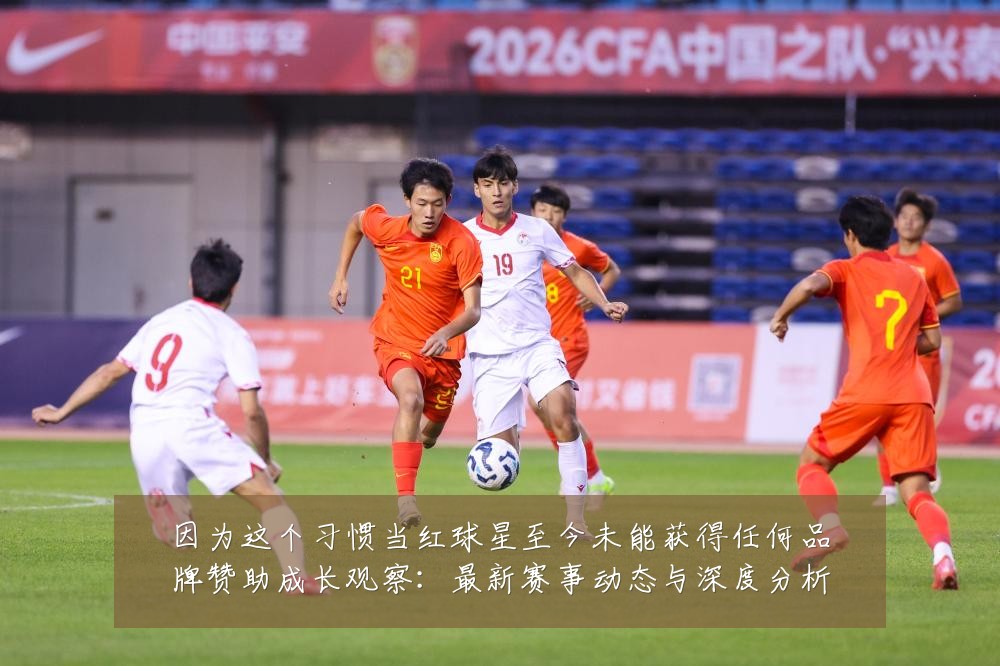 因为这个习惯当红球星至今未能获得任何品牌赞助成长观察：最新赛事动态与深度分析
