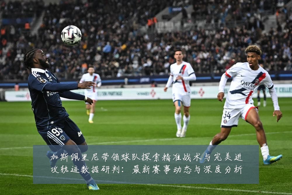 加斯佩里尼带领球队探索精准战术与完美进攻轨迹数据研判：最新赛事动态与深度分析