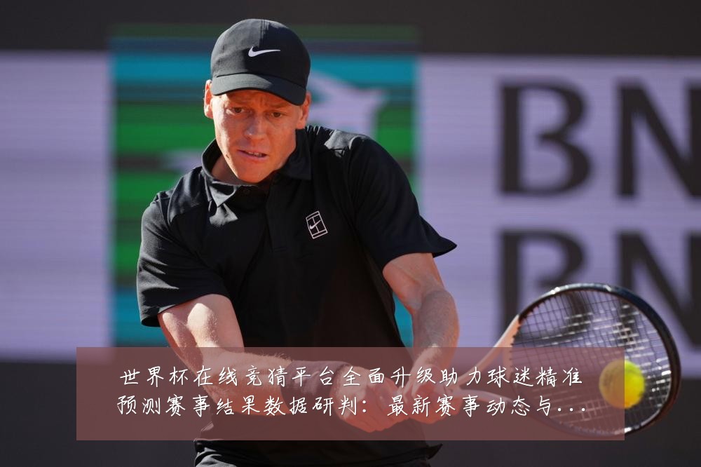 世界杯在线竞猜平台全面升级助力球迷精准预测赛事结果数据研判：最新赛事动态与深度分析