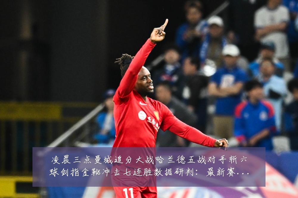 凌晨三点曼城追分大战哈兰德五战对手斩六球剑指金靴冲击七连胜数据研判：最新赛事动态与深度分析